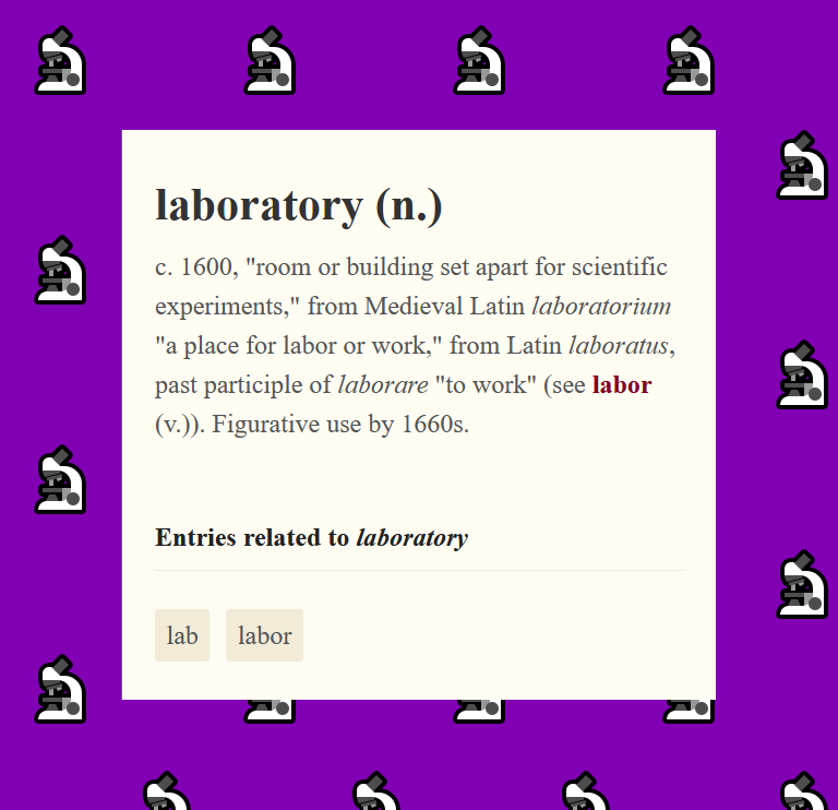 A text excerpt, black letters on a beige rectangle, from a dictionary’s definition of ‘laboratory’: “laboratory (noun) circa 1600, ‘room or building set apart for scientific experiments,’ from Medieval Latin laboratorium ‘a place for labor or work’.” The beige rectangle is placed on top of a purple background on which microscope emoji are scattered around.